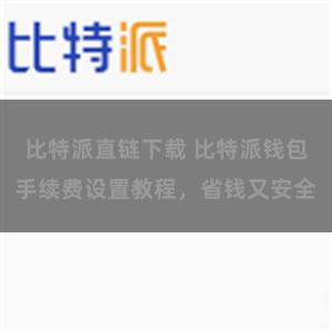 比特派直链下载 比特派钱包手续费设置教程，省钱又安全